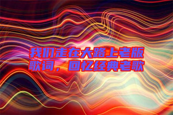 我們走在大路上老版歌詞，回憶經(jīng)典老歌