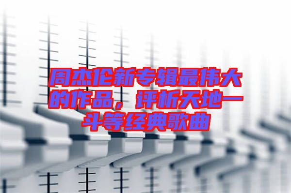 周杰倫新專輯最偉大的作品，評析天地一斗等經(jīng)典歌曲