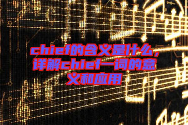 chief的含義是什么，詳解chief一詞的意義和應用