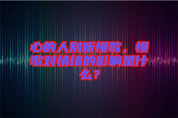 心的人別聽慢歌，慢歌對情緒的影響是什么？