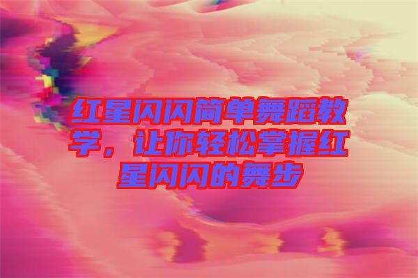 紅星閃閃簡單舞蹈教學，讓你輕松掌握紅星閃閃的舞步