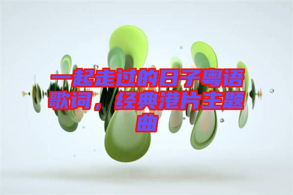 一起走過的日子粵語歌詞，經典港片主題曲