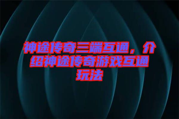 神途傳奇三端互通，介紹神途傳奇游戲互通玩法