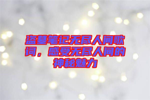 盜墓筆記無盡人間歌詞，感受無盡人間的神秘魅力