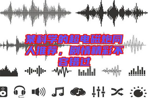 某科學(xué)的超電磁炮同人推薦，劇情精彩不容錯過