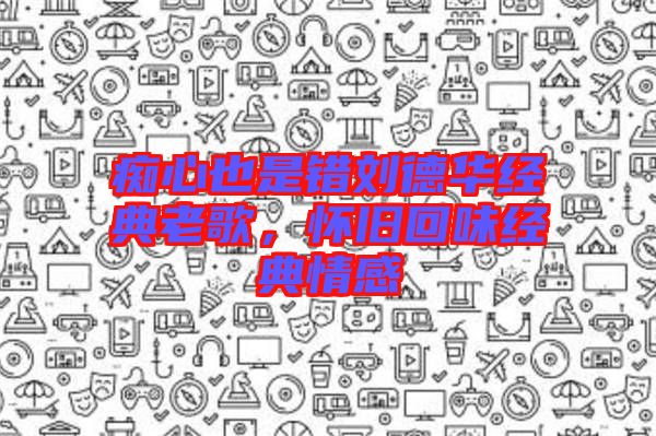 癡心也是錯劉德華經典老歌，懷舊回味經典情感