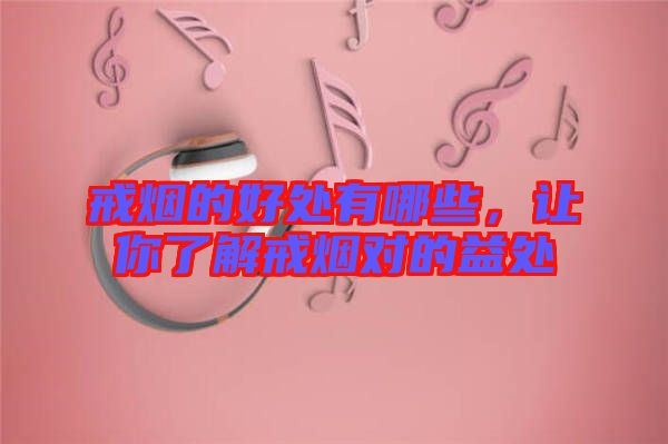 戒煙的好處有哪些，讓你了解戒煙對的益處