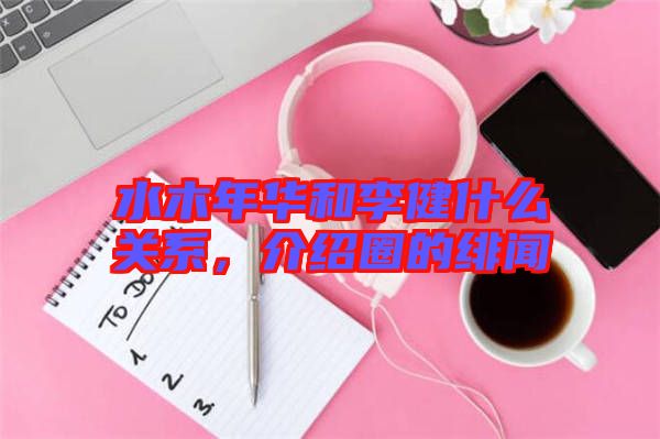 水木年華和李健什么關系，介紹圈的緋聞