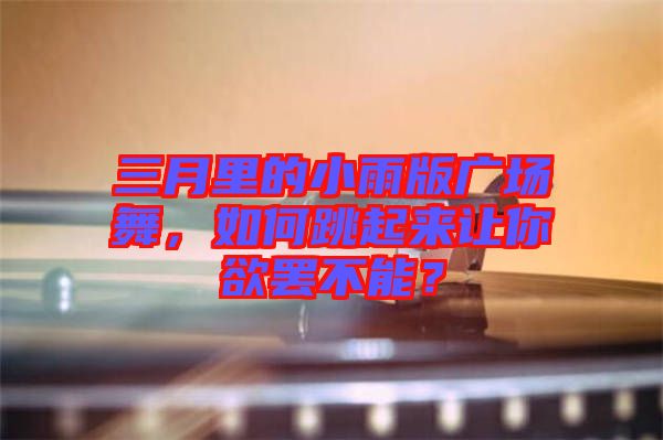 三月里的小雨版廣場舞，如何跳起來讓你欲罷不能？