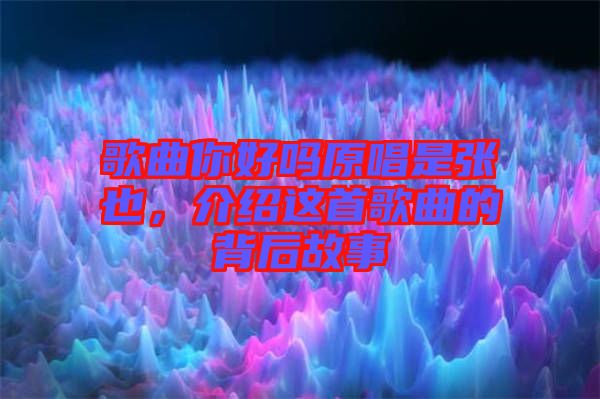 歌曲你好嗎原唱是張也，介紹這首歌曲的背后故事