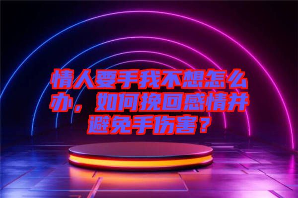 情人要手我不想怎么辦，如何挽回感情并避免手傷害？