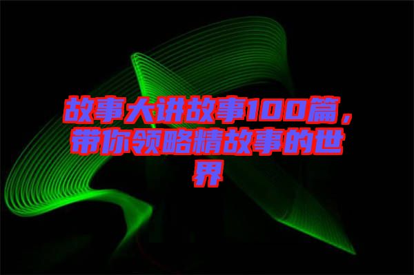 故事大講故事100篇，帶你領略精故事的世界