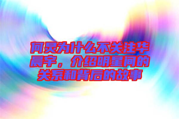 何炅為什么不關(guān)注華晨宇，介紹明星間的關(guān)系和背后的故事