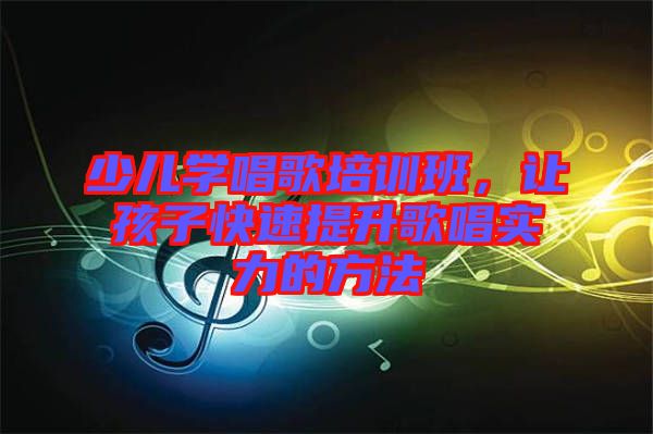 少兒學唱歌培訓班，讓孩子快速提升歌唱實力的方法