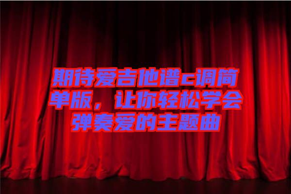 期待愛吉他譜c調(diào)簡單版，讓你輕松學會彈奏愛的主題曲
