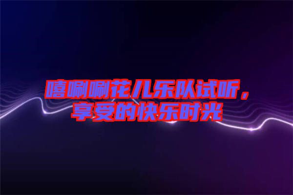 嘻唰唰花兒樂隊試聽，享受的快樂時光