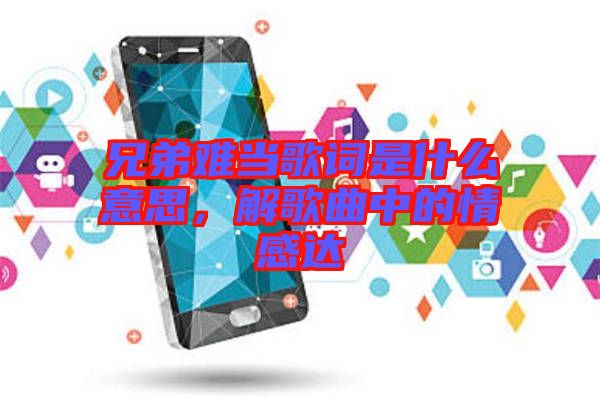 兄弟難當歌詞是什么意思，解歌曲中的情感達