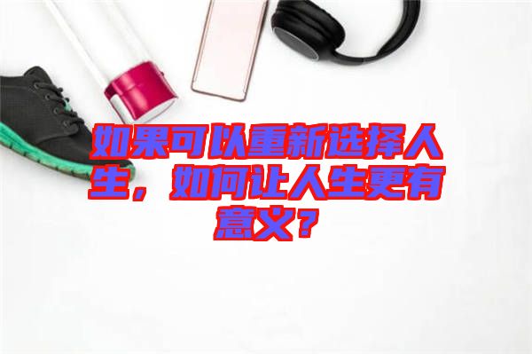 如果可以重新選擇人生，如何讓人生更有意義？