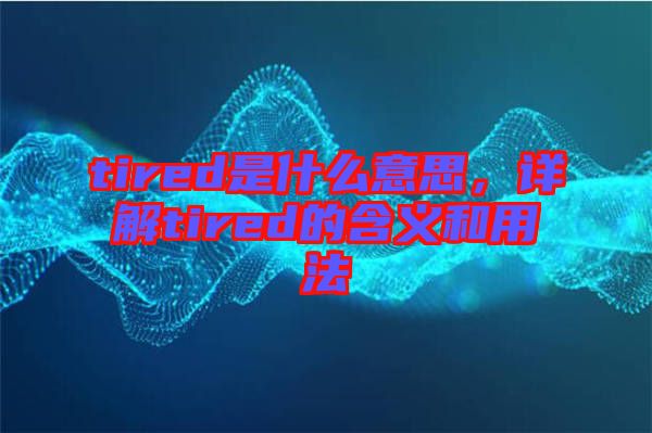 tired是什么意思，詳解tired的含義和用法