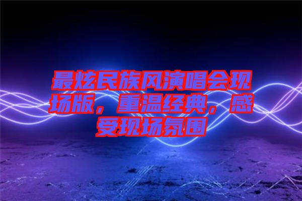 最炫民族風(fēng)演唱會(huì)現(xiàn)場版，重溫經(jīng)典，感受現(xiàn)場氛圍