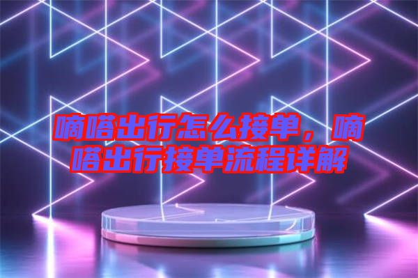 嘀嗒出行怎么接單，嘀嗒出行接單流程詳解