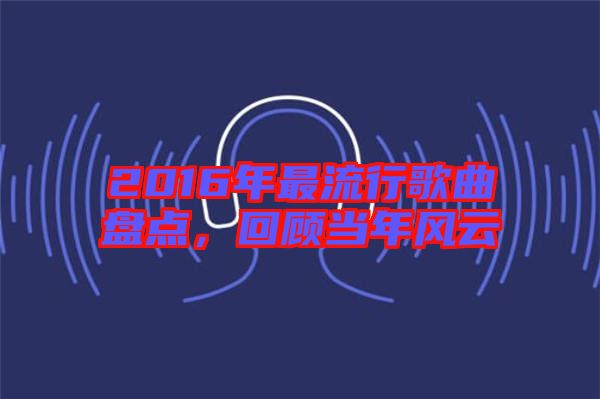 2016年最流行歌曲盤點，回顧當年風云