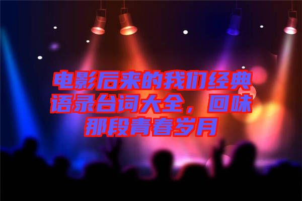 電影后來的我們經典語錄臺詞大全，回味那段青春歲月