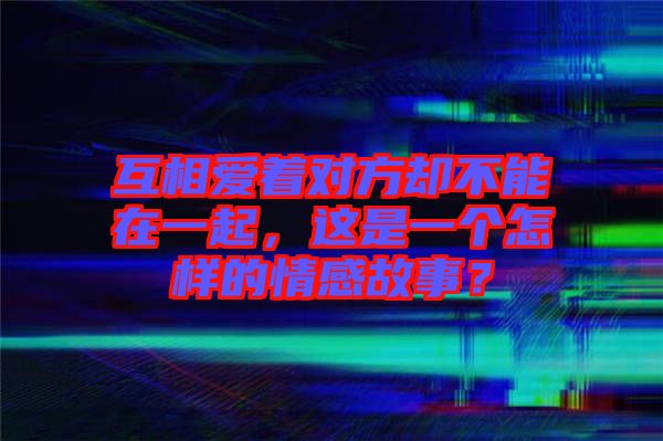 互相愛(ài)著對(duì)方卻不能在一起，這是一個(gè)怎樣的情感故事？