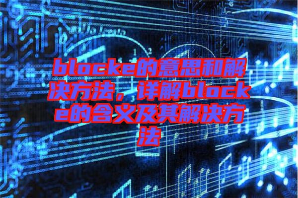 blocke的意思和解決方法，詳解blocke的含義及其解決方法