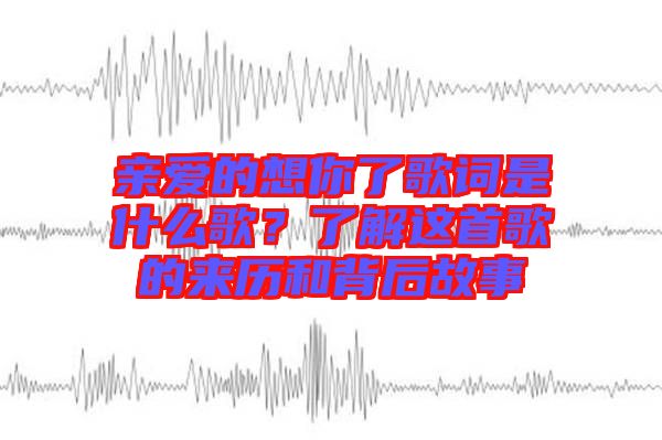 親愛的想你了歌詞是什么歌？了解這首歌的來歷和背后故事