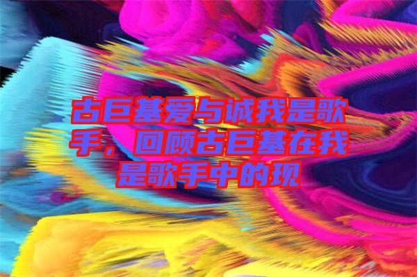 古巨基愛與誠(chéng)我是歌手，回顧古巨基在我是歌手中的現(xiàn)
