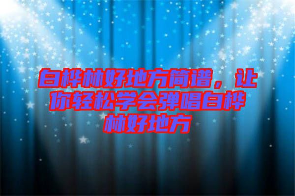 白樺林好地方簡譜，讓你輕松學會彈唱白樺林好地方