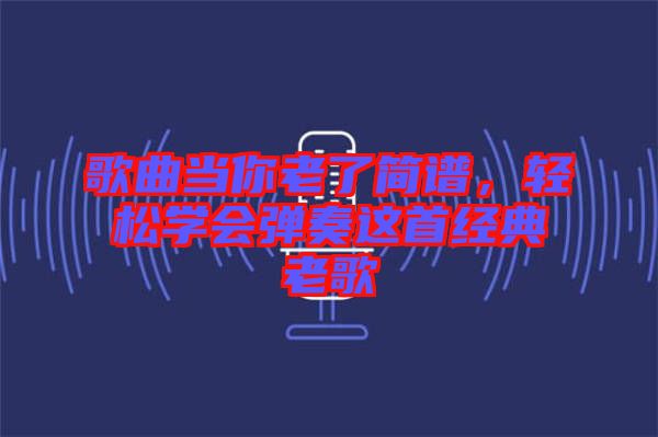 歌曲當(dāng)你老了簡(jiǎn)譜，輕松學(xué)會(huì)彈奏這首經(jīng)典老歌