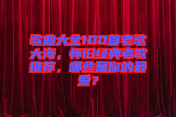 歌曲大全100首老歌大海，懷舊經(jīng)典老歌推薦，哪些是你的最?lèi)?ài)？
