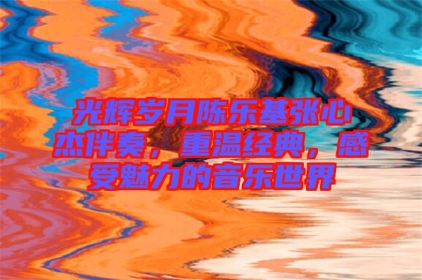 光輝歲月陳樂基張心杰伴奏，重溫經典，感受魅力的音樂世界