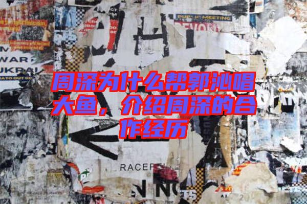 周深為什么幫郭沁唱大魚，介紹周深的合作經歷