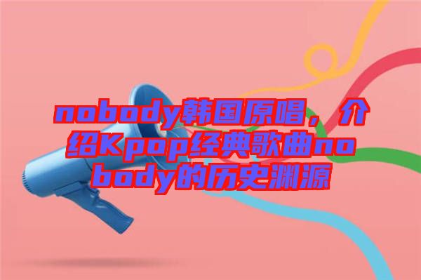 nobody韓國原唱，介紹Kpop經典歌曲nobody的歷史淵源