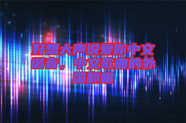 好想大聲說愛你中文諧音，中文歌曲的外國翻唱