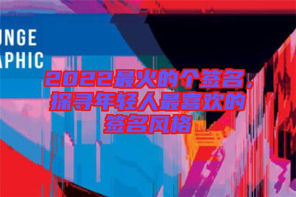 2022最火的個簽名，探尋年輕人最喜歡的簽名風格