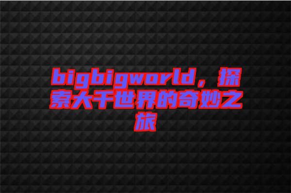 bigbigworld，探索大千世界的奇妙之旅