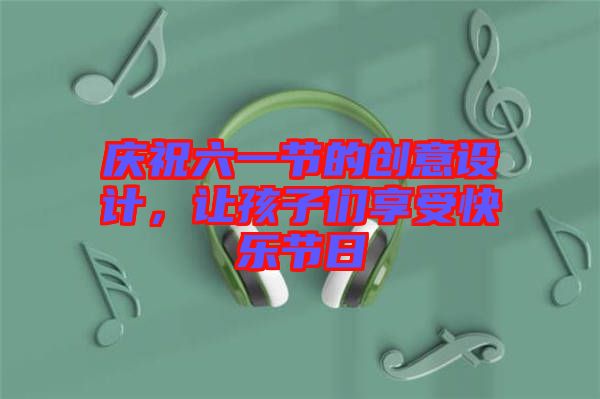 慶祝六一節的創意設計，讓孩子們享受快樂節日
