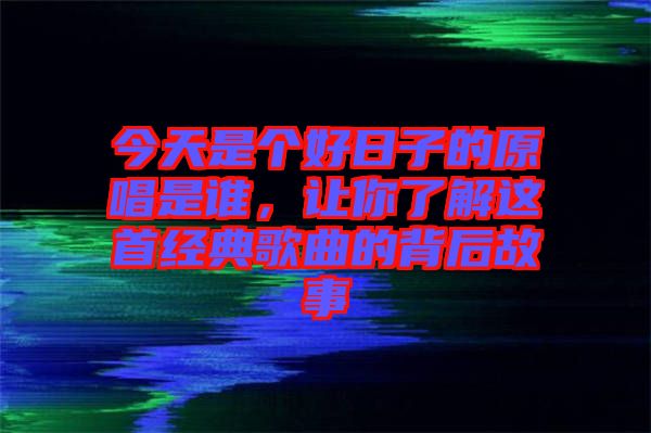 今天是個(gè)好日子的原唱是誰(shuí)，讓你了解這首經(jīng)典歌曲的背后故事