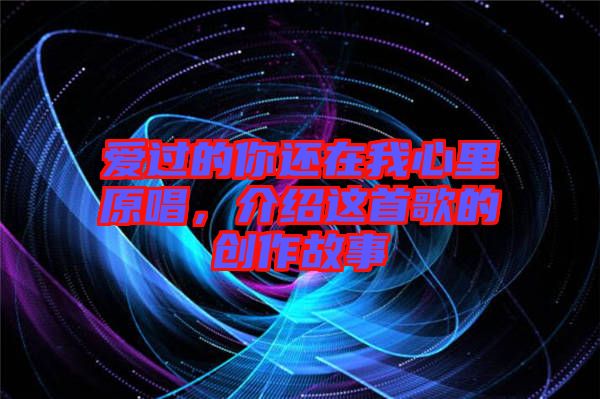 愛(ài)過(guò)的你還在我心里原唱，介紹這首歌的創(chuàng)作故事