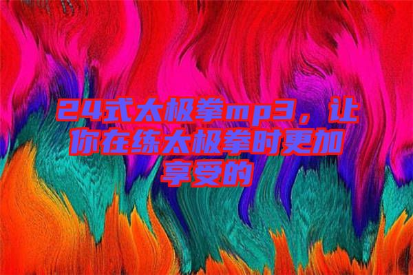 24式太極拳mp3，讓你在練太極拳時更加享受的
