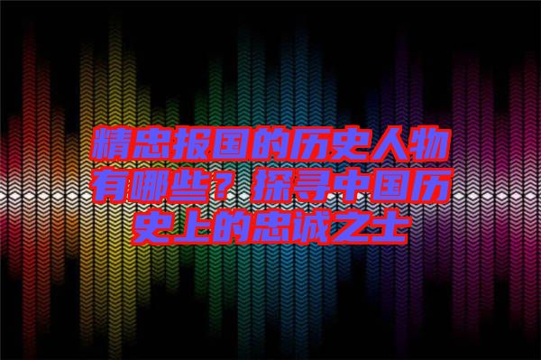 精忠報(bào)國的歷史人物有哪些？探尋中國歷史上的忠誠之士