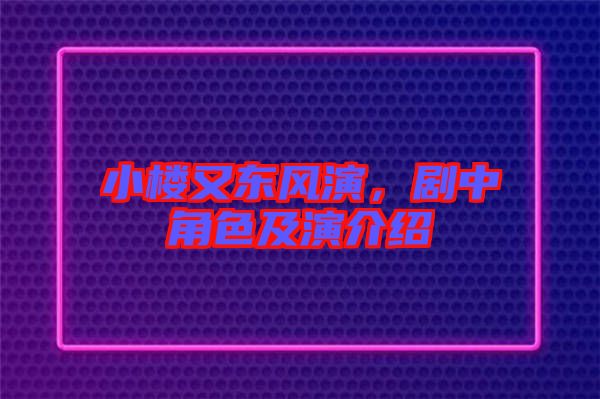 小樓又東風演，劇中角色及演介紹