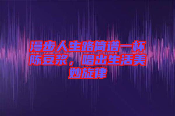 漫步人生路簡(jiǎn)譜一杯陳豆?jié){，唱出生活美妙旋律