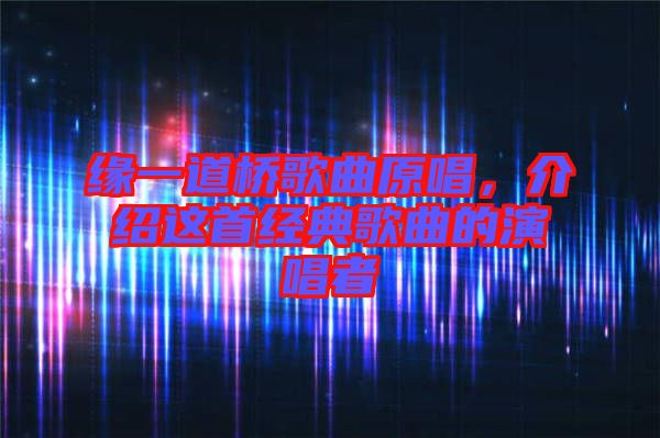 緣一道橋歌曲原唱，介紹這首經(jīng)典歌曲的演唱者
