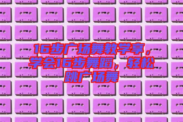 16步廣場舞教學(xué)享，學(xué)會(huì)16步舞蹈，輕松跳廣場舞