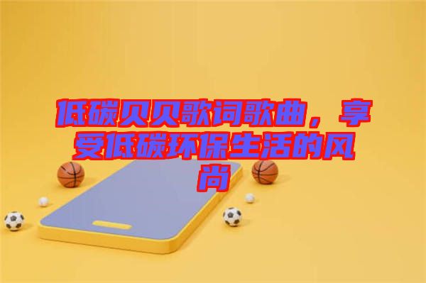 低碳貝貝歌詞歌曲，享受低碳環(huán)保生活的風(fēng)尚